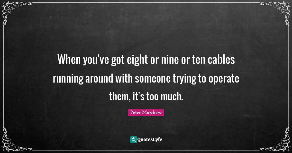 When you've got eight or nine or ten cables running around with someone trying to operate them, it's too much.