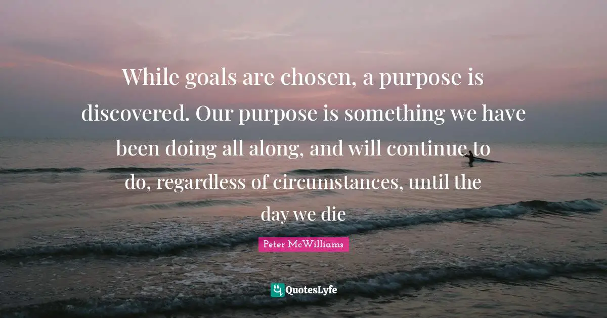 Rehabilitation Quotes: "While goals are chosen, a purpose is discovered. Our purpose is something we have been doing all along, and will continue to do, regardless of circumstances, until the day we die"