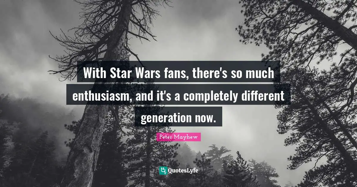 With Star Wars fans, there's so much enthusiasm, and it's a completely different generation now.