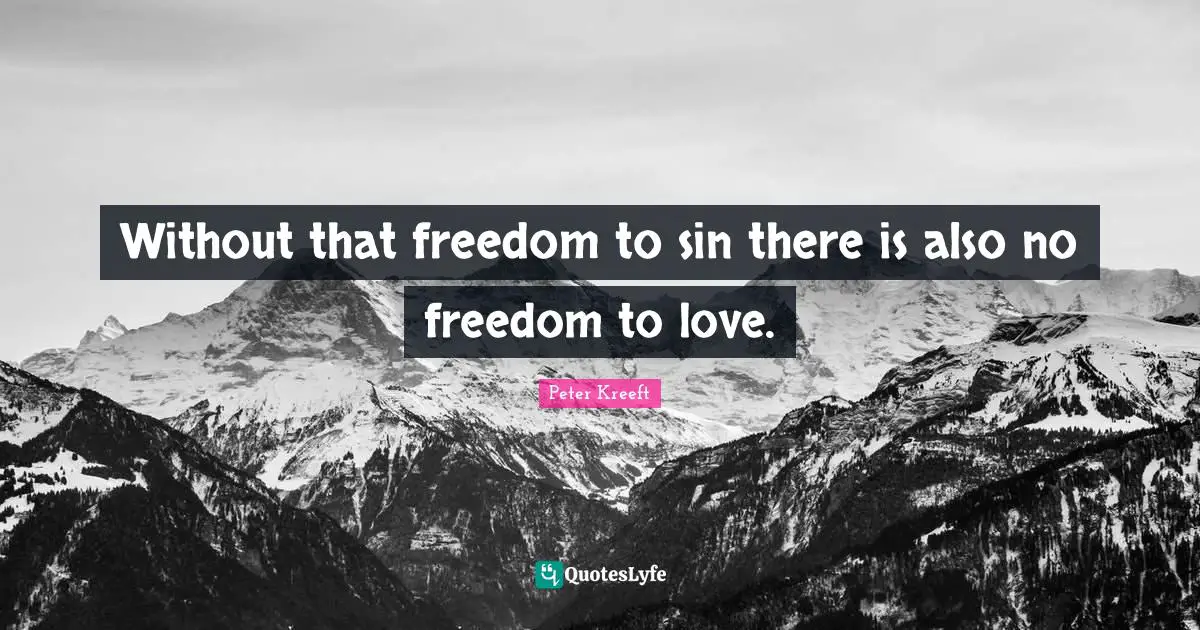 Without that freedom to sin there is also no freedom to love.