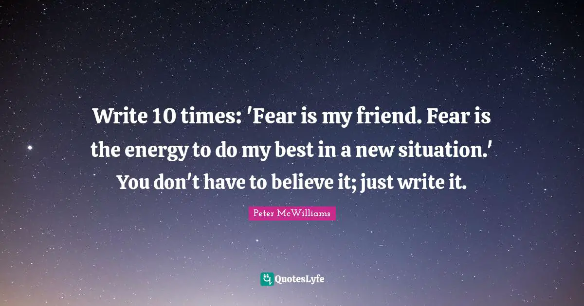 Write 10 times: 'Fear is my friend. Fear is the energy to do my best in a new situation.' You don't have to believe it; just write it.