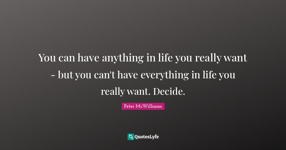 You can have anything in life you really want - but you can't have everything in life you really want. Decide.