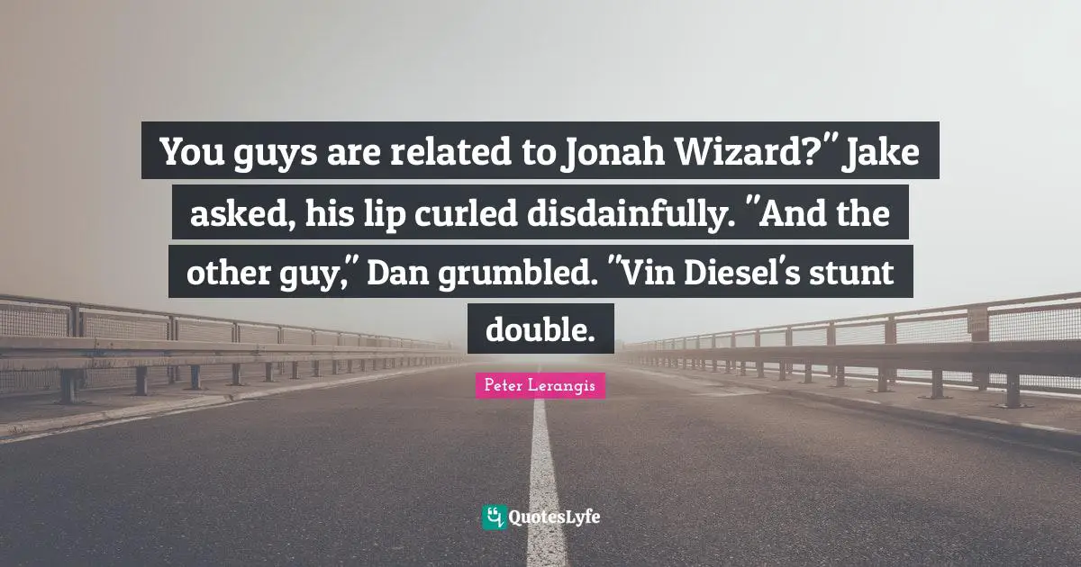 Jonah Quotes: "You guys are related to Jonah Wizard?" Jake asked, his lip curled disdainfully. "And the other guy," Dan grumbled. "Vin Diesel's stunt double."