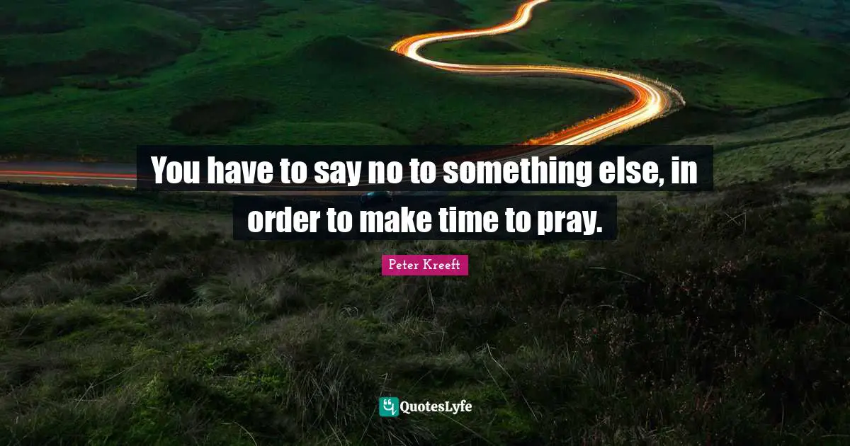 You have to say no to something else, in order to make time to pray.