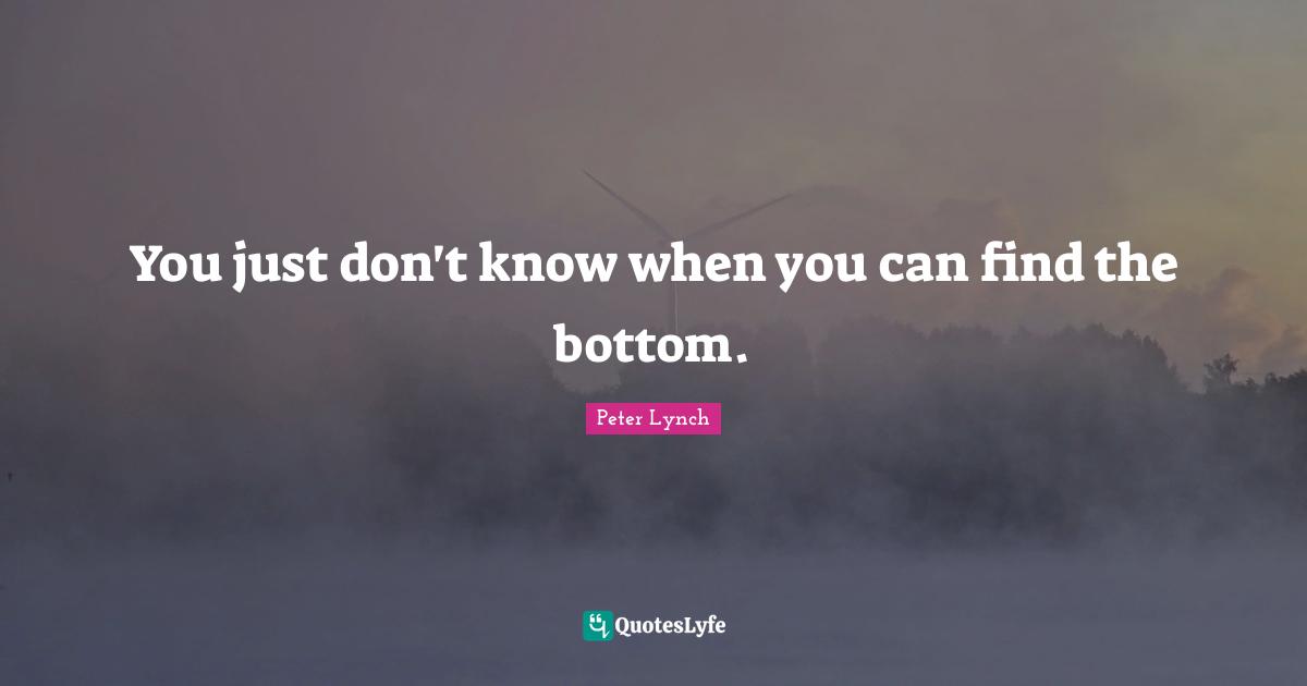 You just don't know when you can find the bottom.