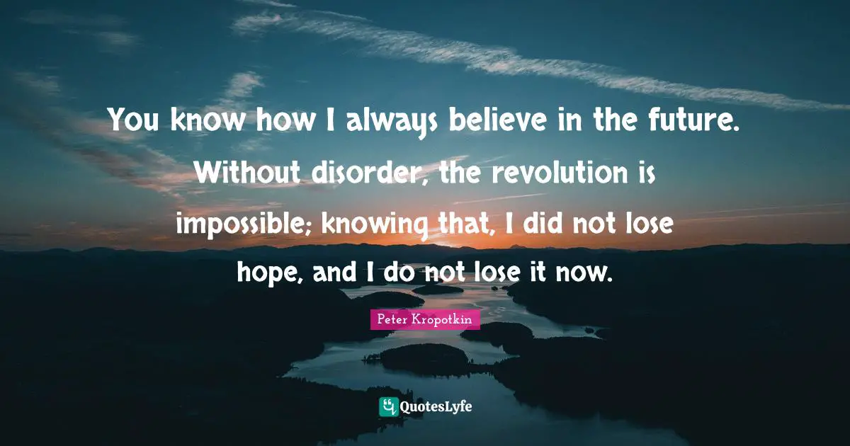 Always Believe Quotes: "You know how I always believe in the future. Without disorder, the revolution is impossible; knowing that, I did not lose hope, and I do not lose it now."