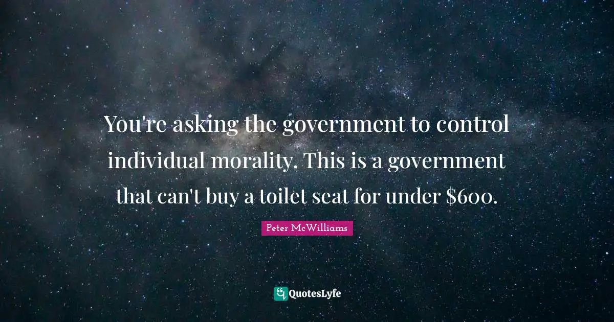 You're asking the government to control individual morality. This is a government that can't buy a toilet seat for under $600.