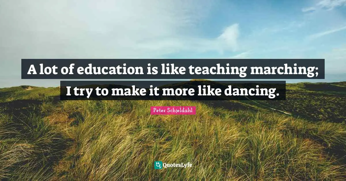 A lot of education is like teaching marching; I try to make it more like dancing.