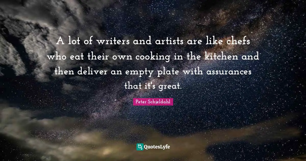 A lot of writers and artists are like chefs who eat their own cooking in the kitchen and then deliver an empty plate with assurances that it's great.
