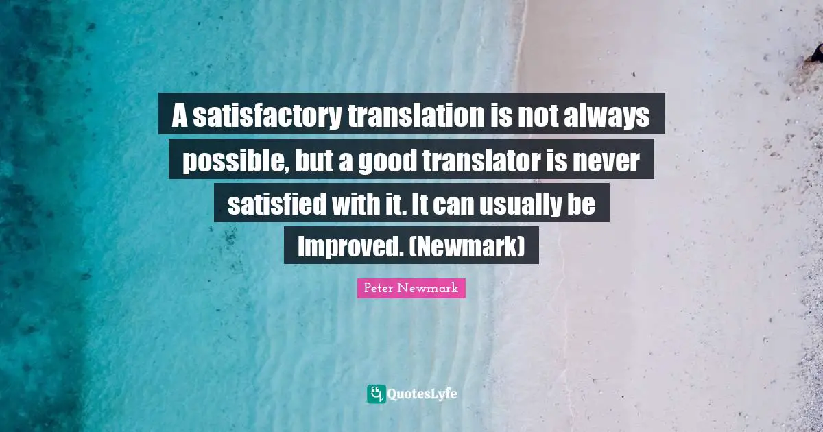 A satisfactory translation is not always possible, but a good translator is never satisfied with it. It can usually be improved. (Newmark)