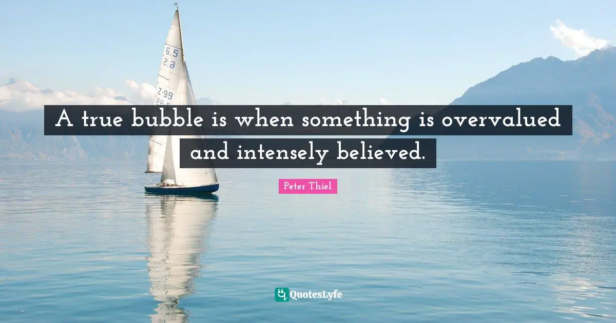 A true bubble is when something is overvalued and intensely believed.