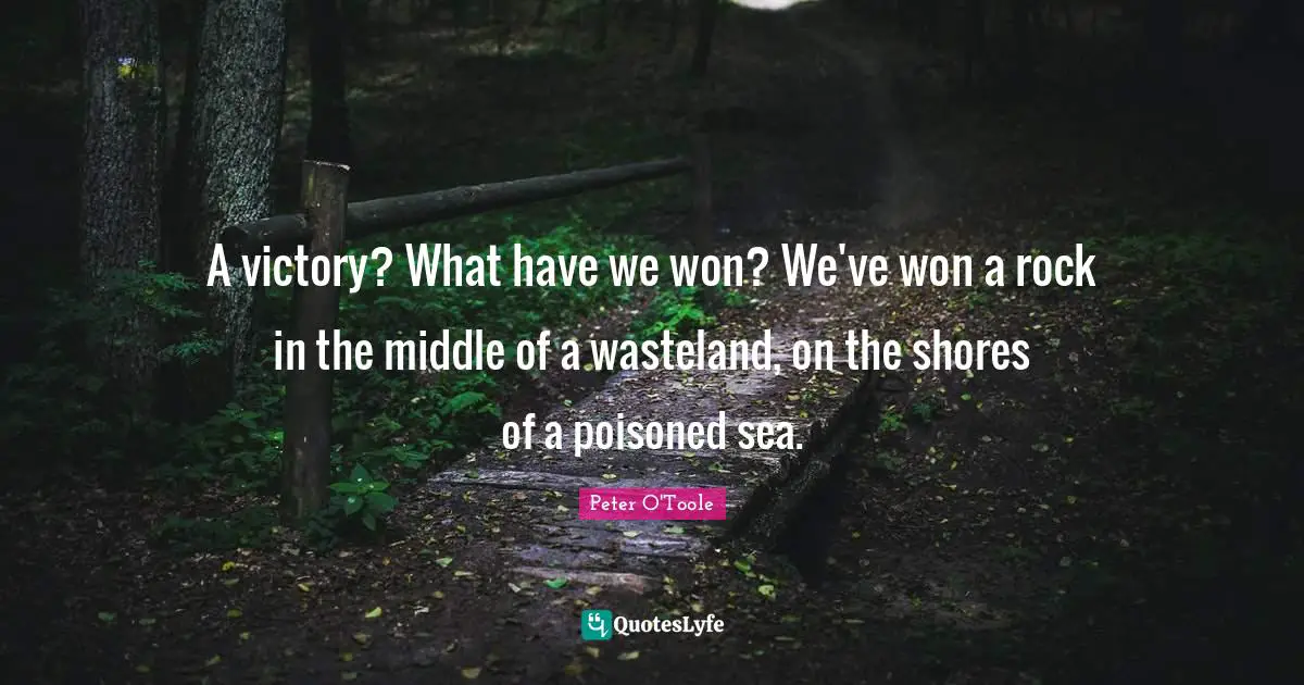 Peter O'Toole Quotes: "A victory? What have we won? We've won a rock in the middle of a wasteland, on the shores of a poisoned sea."
