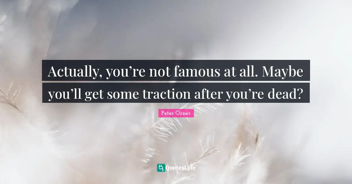 Actually, you’re not famous at all. Maybe you’ll get some traction after you’re dead?