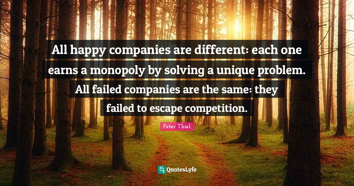 All happy companies are different: each one earns a monopoly by solving a unique problem. All failed companies are the same: they failed to escape competition.