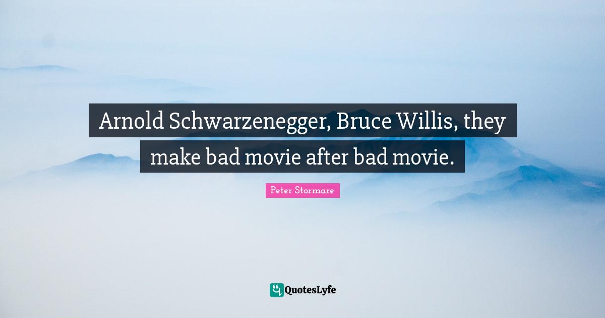 Arnold Schwarzenegger, Bruce Willis, they make bad movie after bad movie.