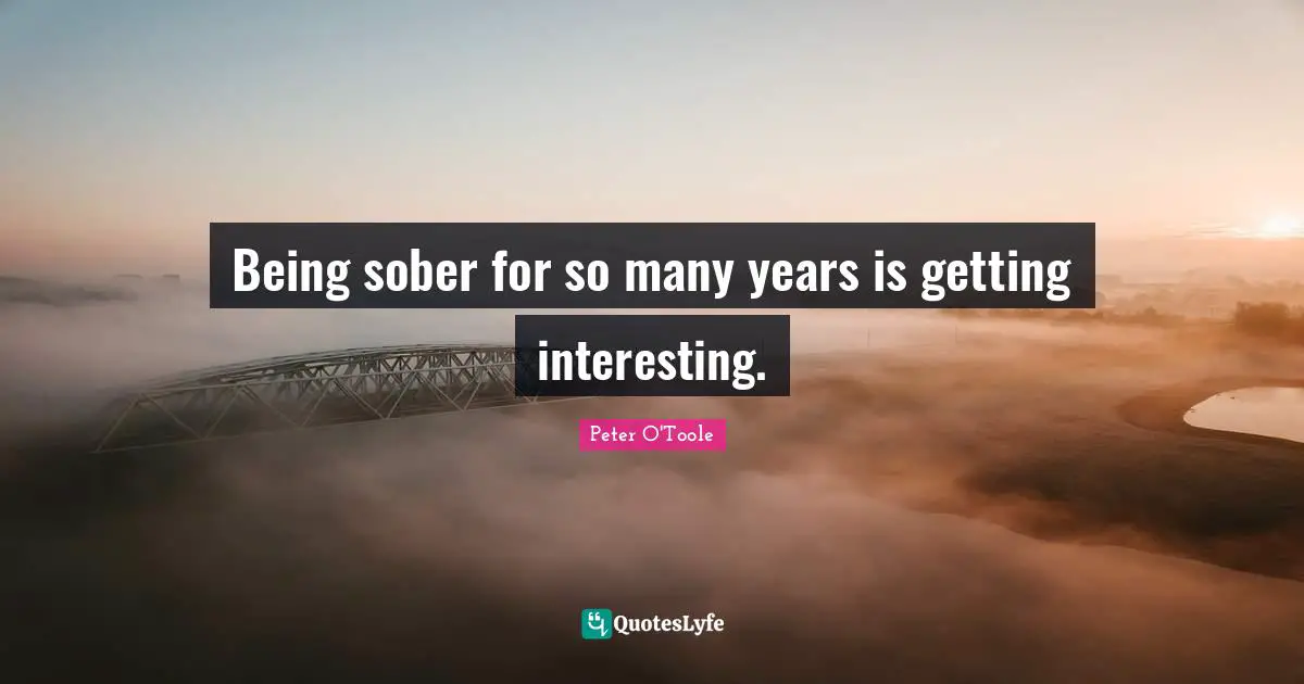Peter O'Toole Quotes: "Being sober for so many years is getting interesting."