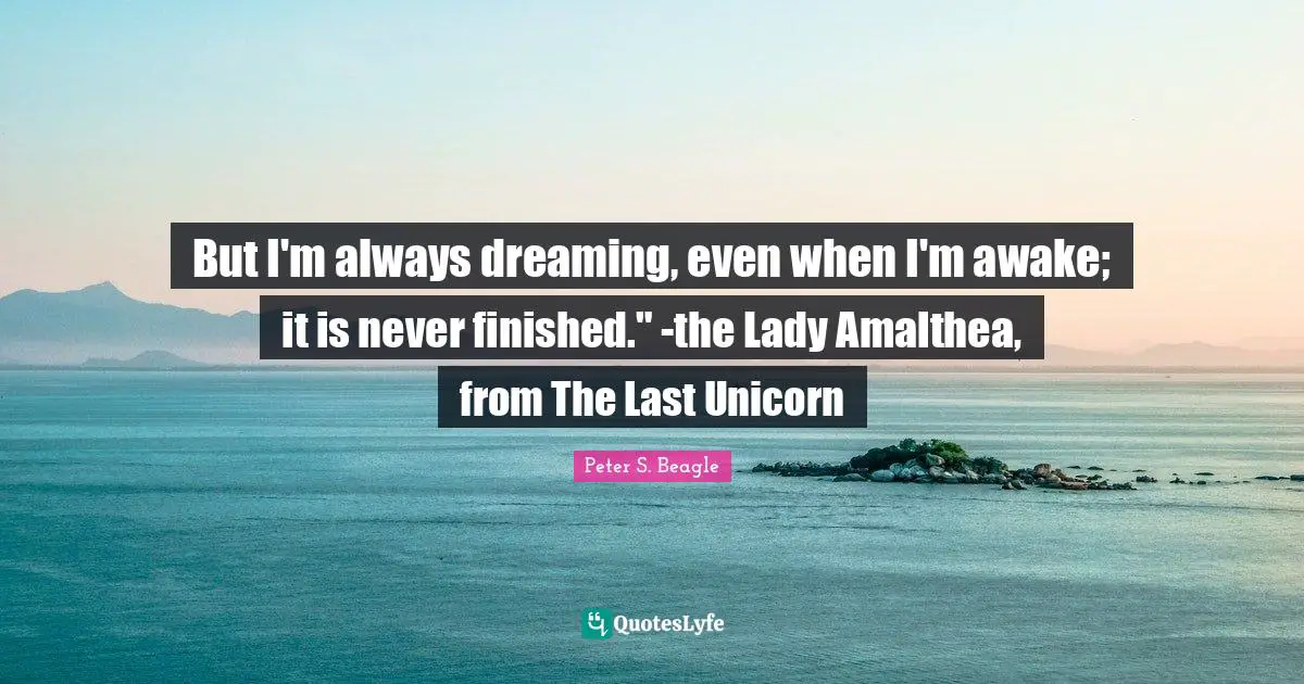 Peter S Beagle Quotes: "But I'm always dreaming, even when I'm awake; it is never finished." -the Lady Amalthea, from The Last Unicorn"