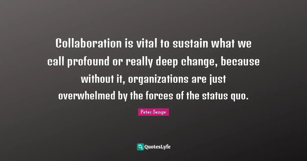 Peter Senge Quotes: "Collaboration is vital to sustain what we call profound or really deep change, because without it, organizations are just overwhelmed by the forces of the status quo."