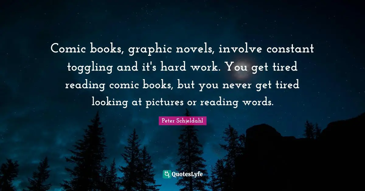 Comic books, graphic novels, involve constant toggling and it's hard work. You get tired reading comic books, but you never get tired looking at pictures or reading words.
