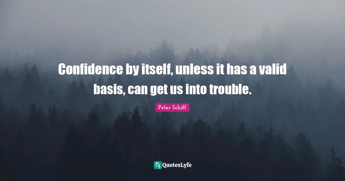 Confidence by itself, unless it has a valid basis, can get us into trouble.