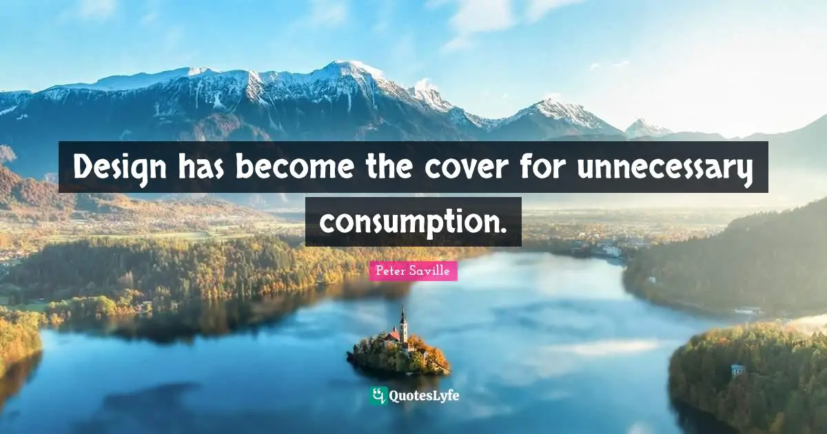 Consumption Quotes: "Design has become the cover for unnecessary consumption."
