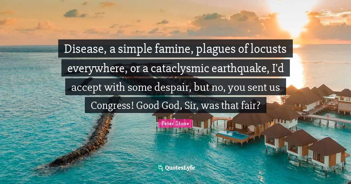 Peter Stone Quotes: "Disease, a simple famine, plagues of locusts everywhere, or a cataclysmic earthquake, I'd accept with some despair, but no, you sent us Congress! Good God, Sir, was that fair?"