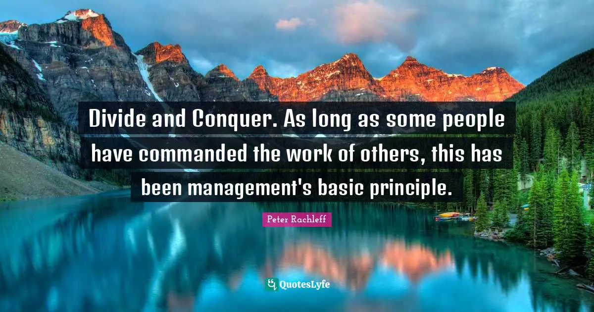 Divide and Conquer. As long as some people have commanded the work of others, this has been management's basic principle.