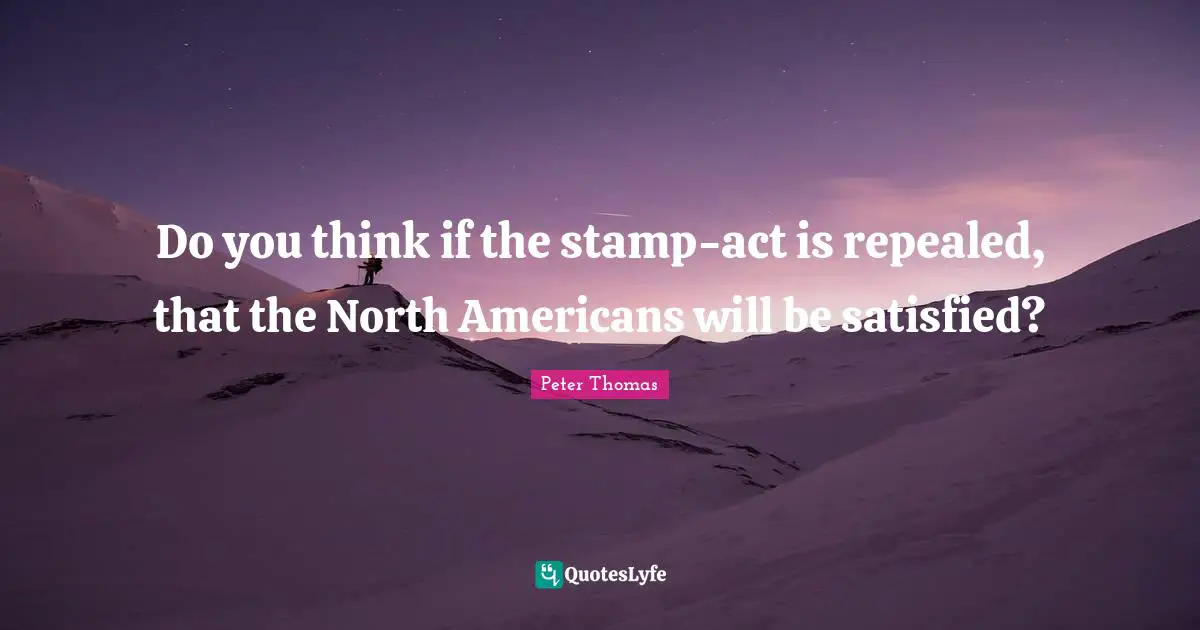 Stamps Quotes: "Do you think if the stamp-act is repealed, that the North Americans will be satisfied?"