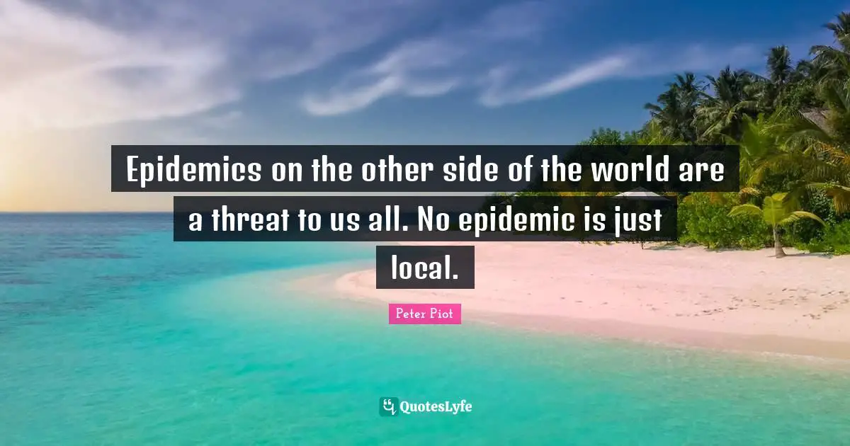Epidemics Quotes: "Epidemics on the other side of the world are a threat to us all. No epidemic is just local."