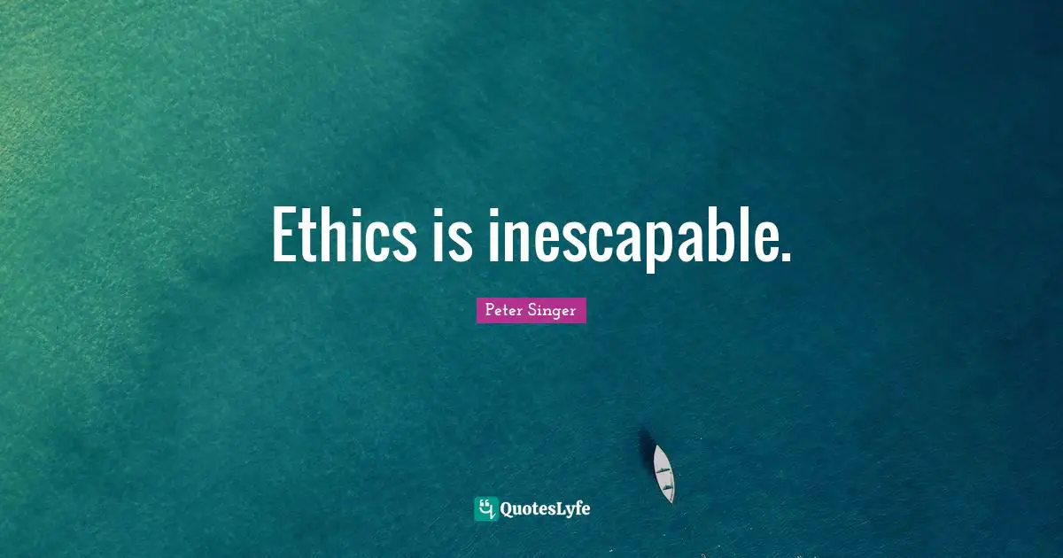 Ethics is inescapable.