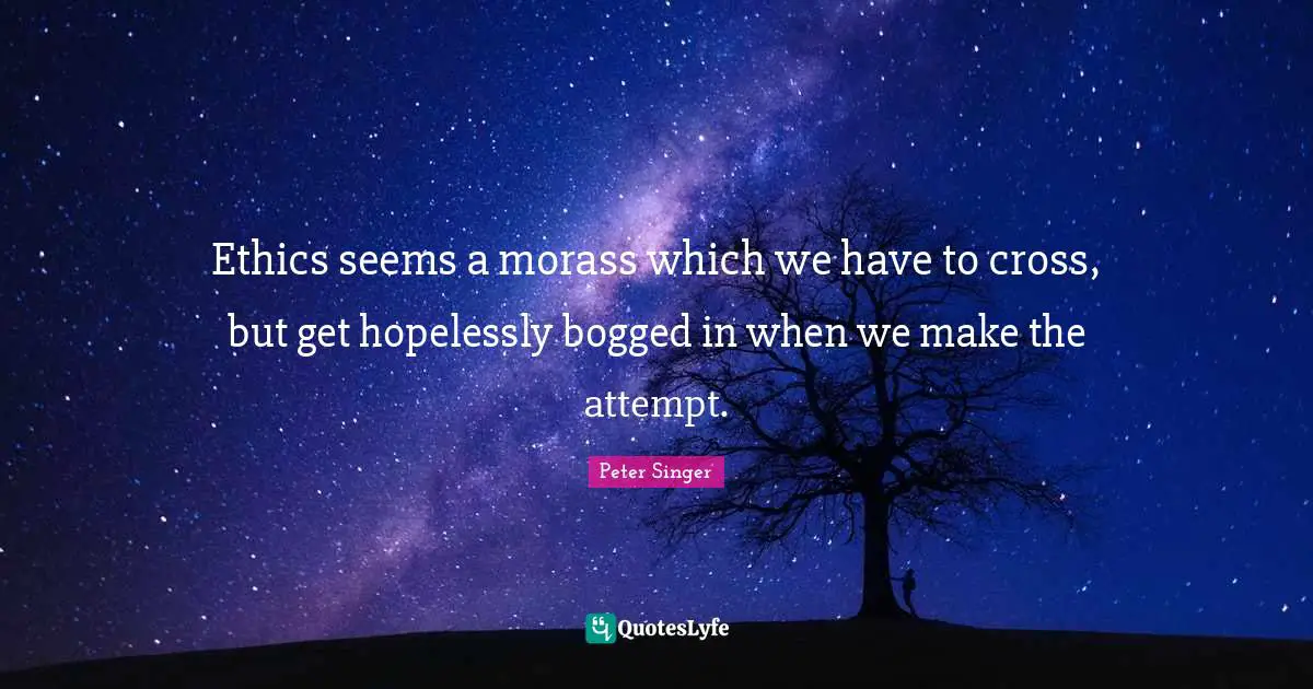 Ethics seems a morass which we have to cross, but get hopelessly bogged in when we make the attempt.