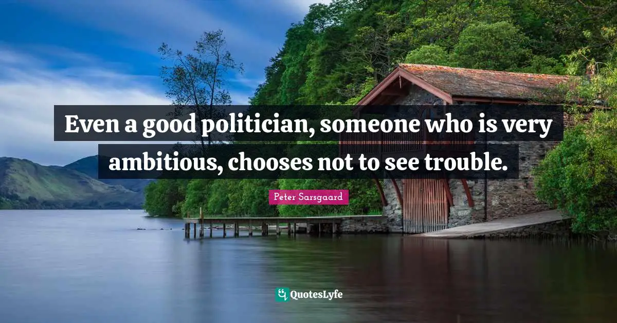 Even a good politician, someone who is very ambitious, chooses not to see trouble.