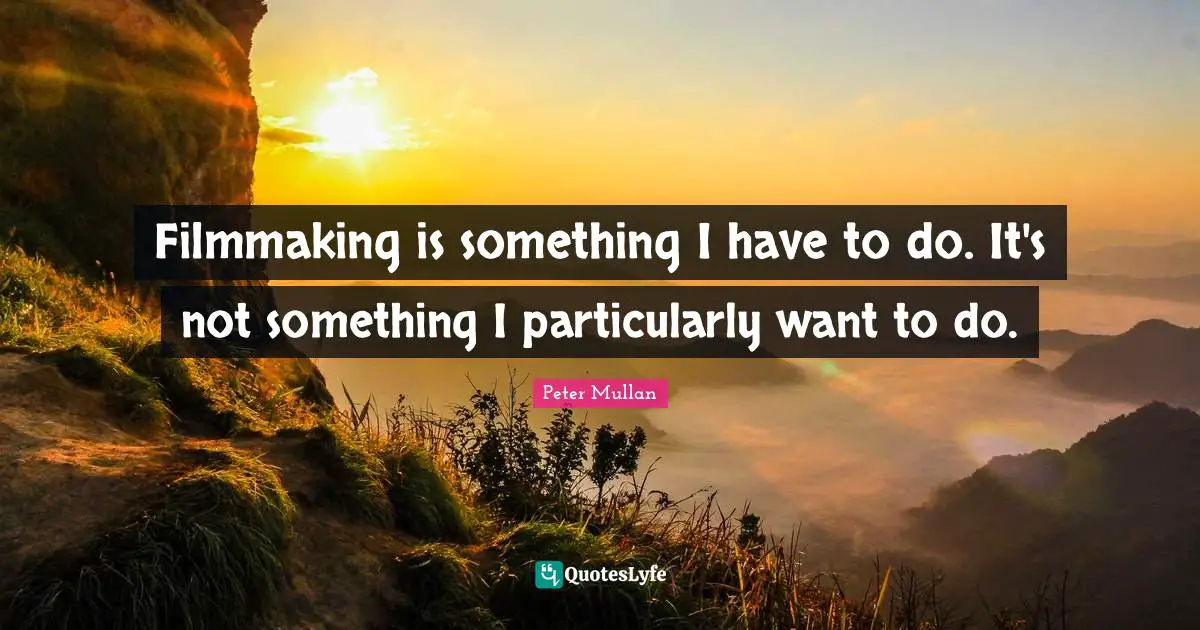 Filmmaking is something I have to do. It's not something I particularly want to do.