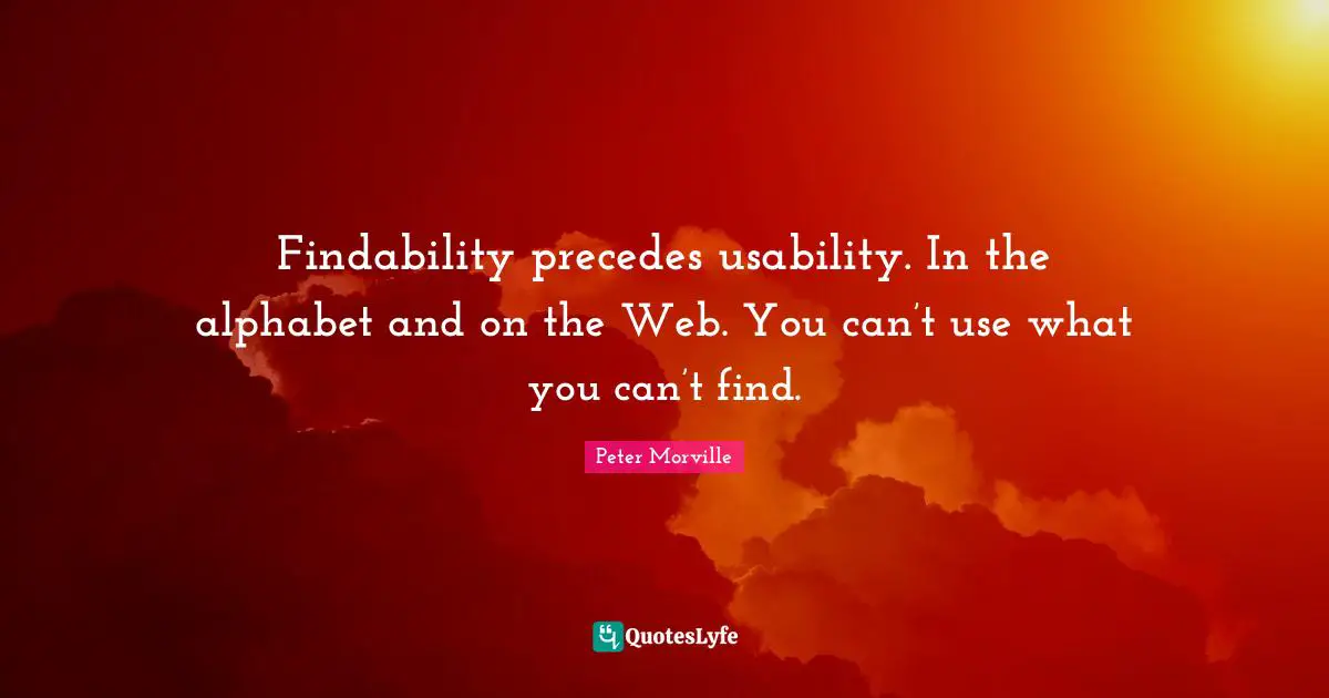 Findability precedes usability. In the alphabet and on the Web. You can’t use what you can’t find.