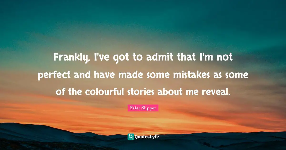 Frankly, I've got to admit that I'm not perfect and have made some mistakes as some of the colourful stories about me reveal.