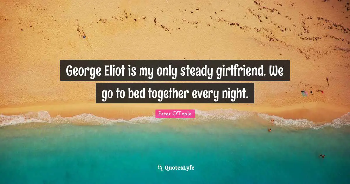 Peter O'Toole Quotes: "George Eliot is my only steady girlfriend. We go to bed together every night."