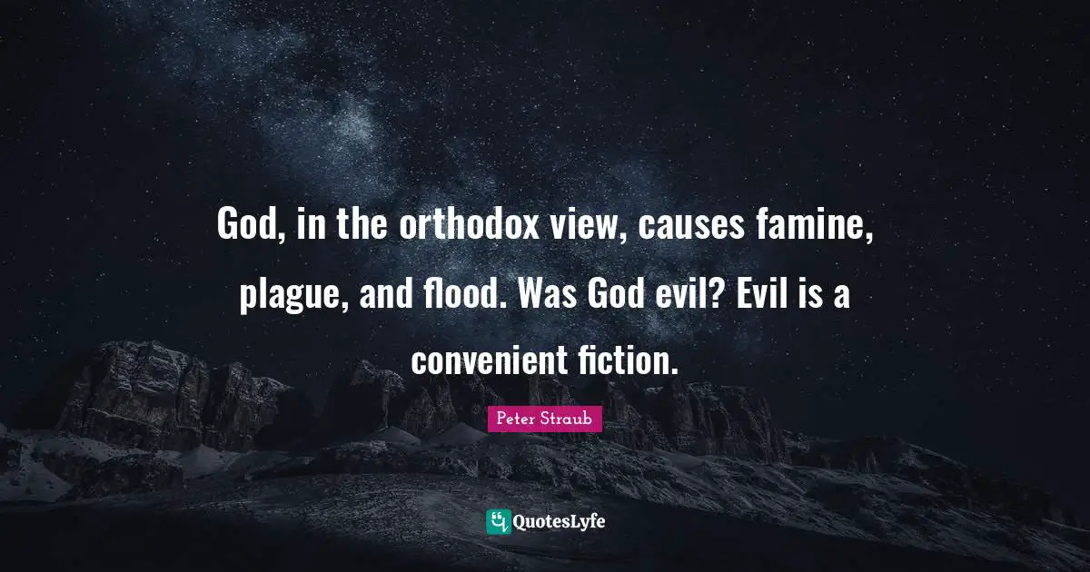 God, in the orthodox view, causes famine, plague, and flood. Was God evil? Evil is a convenient fiction.