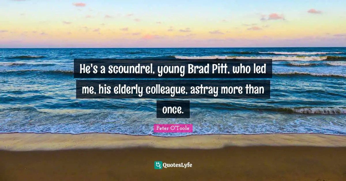 Peter O'Toole Quotes: "He's a scoundrel, young Brad Pitt, who led me, his elderly colleague, astray more than once."