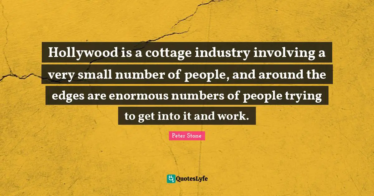 Peter Stone Quotes: "Hollywood is a cottage industry involving a very small number of people, and around the edges are enormous numbers of people trying to get into it and work."
