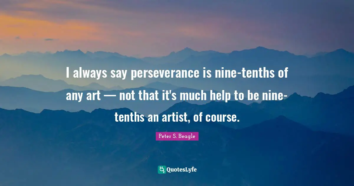 I always say perseverance is nine-tenths of any art — not that it's much help to be nine-tenths an artist, of course.