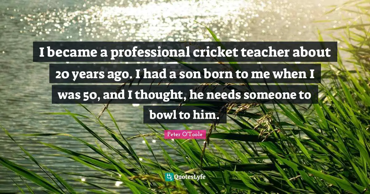 I became a professional cricket teacher about 20 years ago. I had a son born to me when I was 50, and I thought, he needs someone to bowl to him.