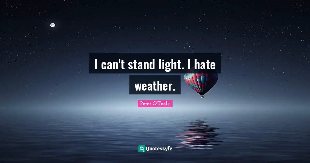 I can't stand light. I hate weather.