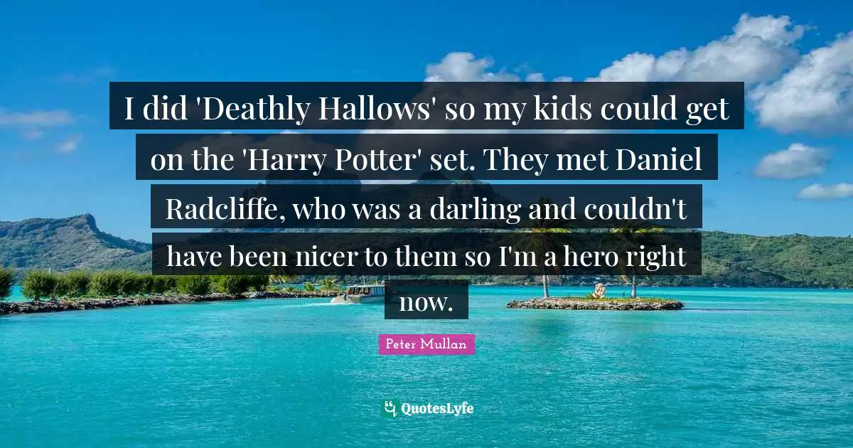 I did 'Deathly Hallows' so my kids could get on the 'Harry Potter' set. They met Daniel Radcliffe, who was a darling and couldn't have been nicer to them so I'm a hero right now.