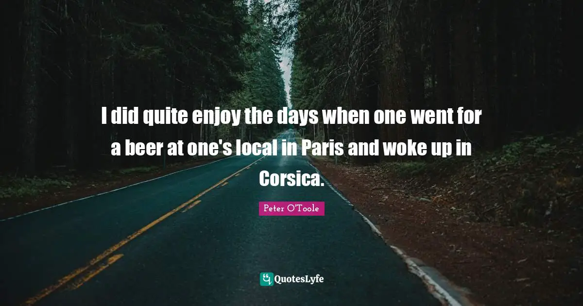 Peter O'Toole Quotes: "I did quite enjoy the days when one went for a beer at one's local in Paris and woke up in Corsica."