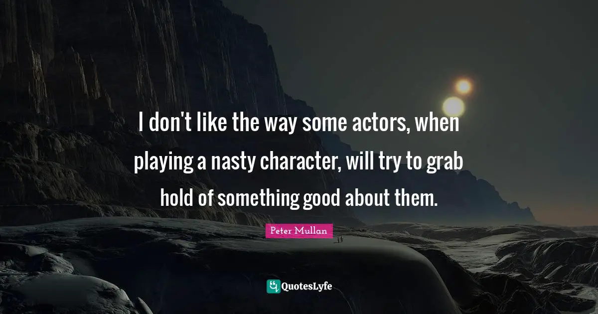 I don't like the way some actors, when playing a nasty character, will try to grab hold of something good about them.