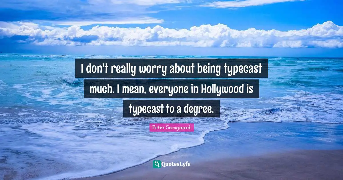 I don't really worry about being typecast much. I mean, everyone in Hollywood is typecast to a degree.