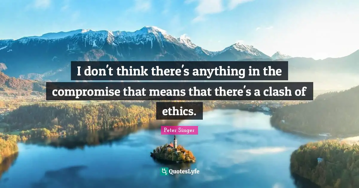 Peter Singer Quotes: "I don't think there's anything in the compromise that means that there's a clash of ethics."