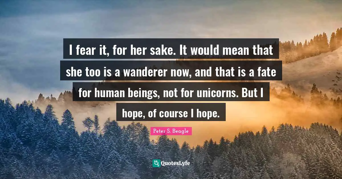 Peter S Beagle Quotes: "I fear it, for her sake. It would mean that she too is a wanderer now, and that is a fate for human beings, not for unicorns. But I hope, of course I hope."