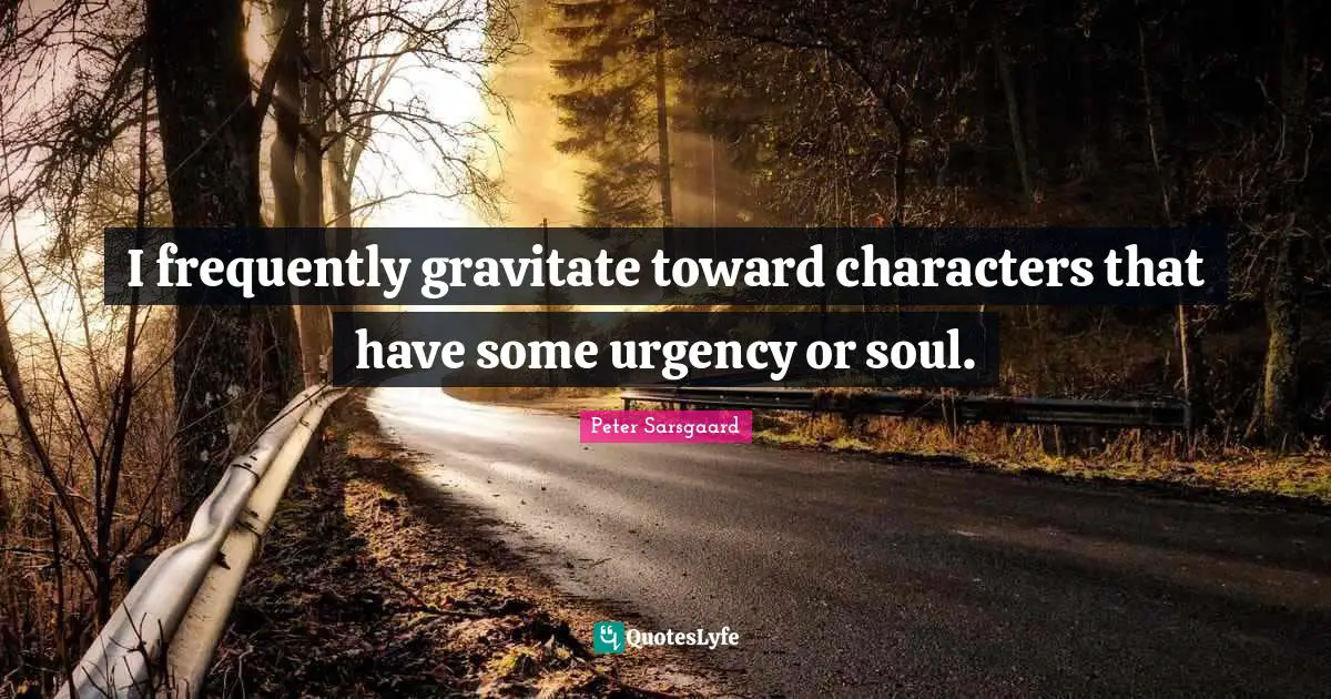 I frequently gravitate toward characters that have some urgency or soul.