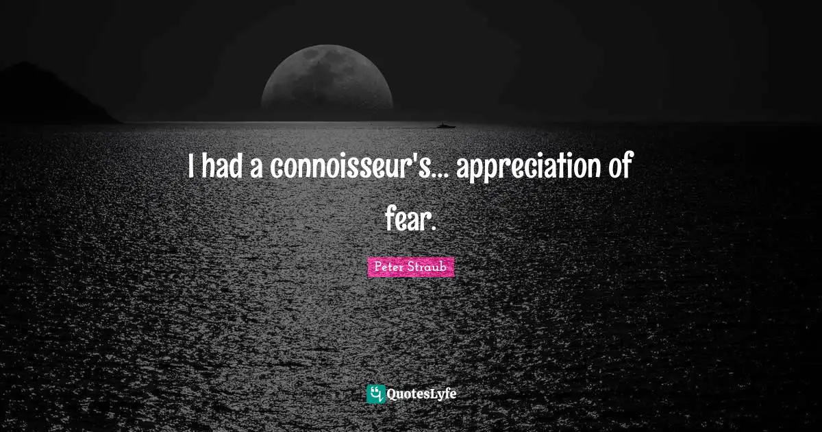 I had a connoisseur's... appreciation of fear.